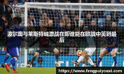 波尔图与莱斯特城激战在即谁能在欧战中笑到最后