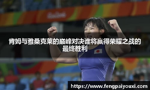 肯姆与雅桑克莱的巅峰对决谁将赢得荣耀之战的最终胜利