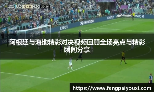 阿根廷与海地精彩对决视频回顾全场亮点与精彩瞬间分享